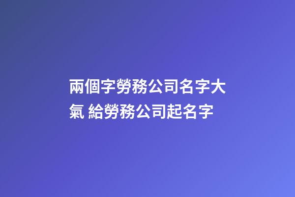 兩個字勞務公司名字大氣 給勞務公司起名字